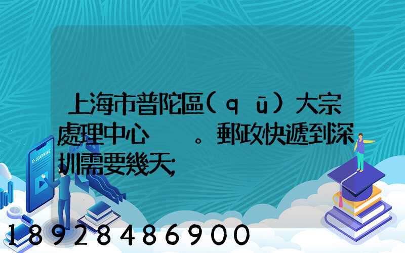 上海市普陀區(qū)大宗處理中心。郵政快遞到深圳需要幾天